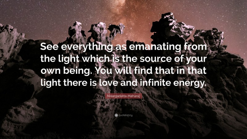 Nisargadatta Maharaj Quote: “See everything as emanating from the light which is the source of your own being. You will find that in that light there is love and infinite energy.”