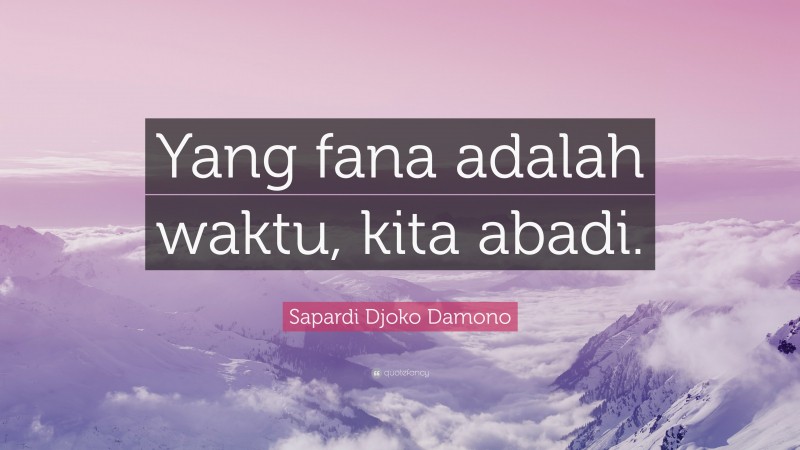 Sapardi Djoko Damono Quote: “Yang fana adalah waktu, kita abadi.”