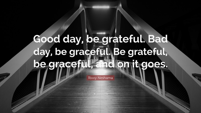 Rivvy Neshama Quote: “Good day, be grateful. Bad day, be graceful. Be grateful, be graceful, and on it goes.”