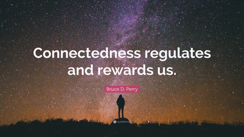Bruce D. Perry Quote: “Connectedness regulates and rewards us.”