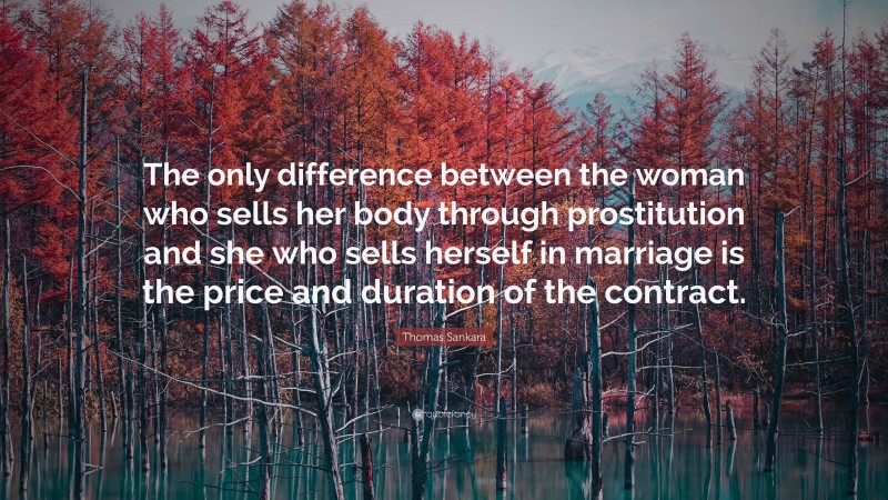 Thomas Sankara Quote: “The only difference between the woman who sells her body through prostitution and she who sells herself in marriage is the price and duration of the contract.”