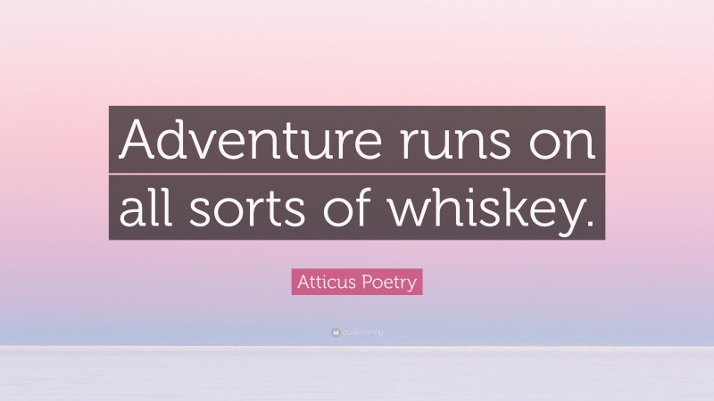 Atticus Poetry Quote: “Adventure runs on all sorts of whiskey.”