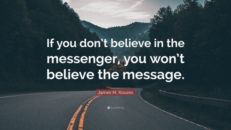 James M. Kouzes Quote: “If you don’t believe in the messenger, you won’t believe the message.”