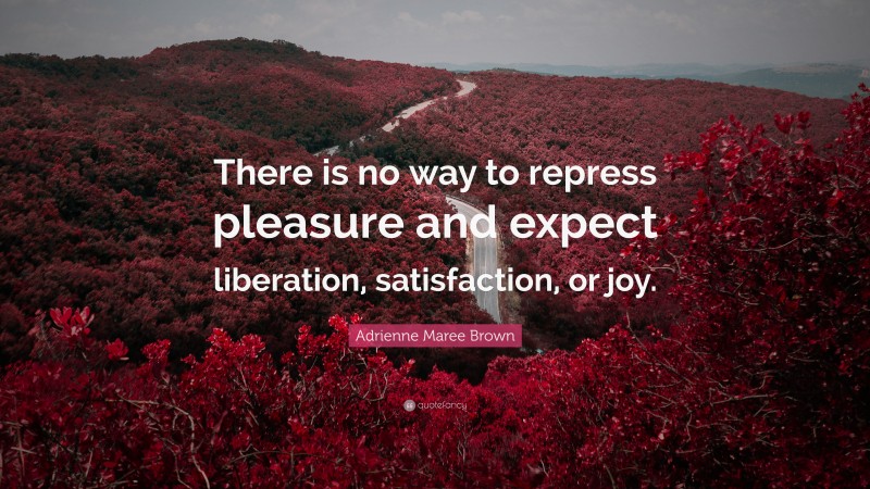 Adrienne Maree Brown Quote: “There is no way to repress pleasure and expect liberation, satisfaction, or joy.”