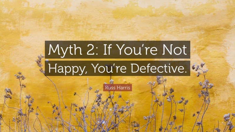 Russ Harris Quote: “Myth 2: If You’re Not Happy, You’re Defective.”