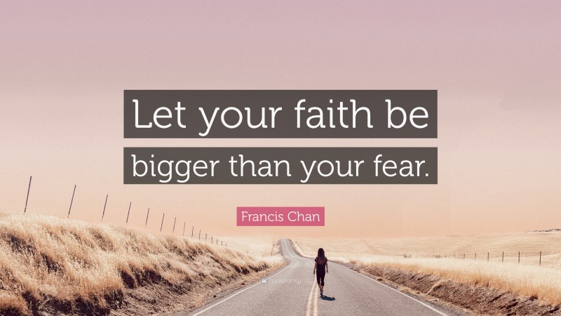 Francis Chan Quote: “Let your faith be bigger than your fear.”
