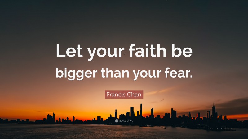 Francis Chan Quote: “Let your faith be bigger than your fear.”