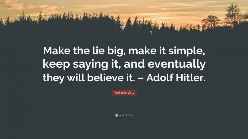 Melanie Joy Quote: “Make the lie big, make it simple, keep saying it, and eventually they will believe it. – Adolf Hitler.”