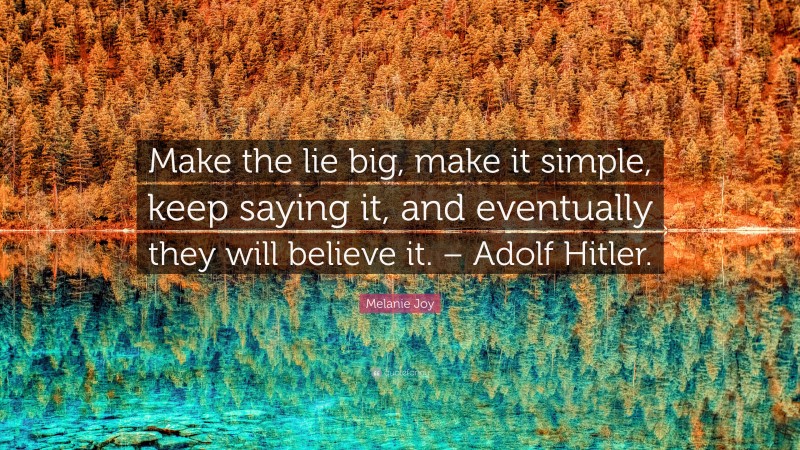 Melanie Joy Quote: “Make the lie big, make it simple, keep saying it, and eventually they will believe it. – Adolf Hitler.”