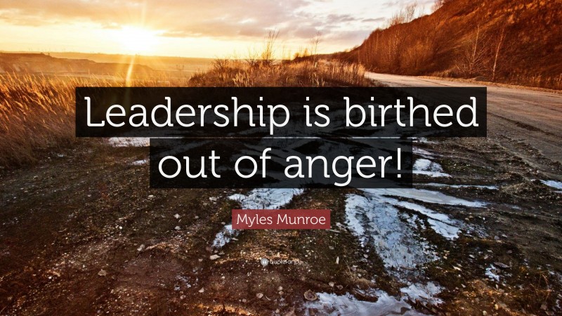 Myles Munroe Quote: “Leadership is birthed out of anger!”