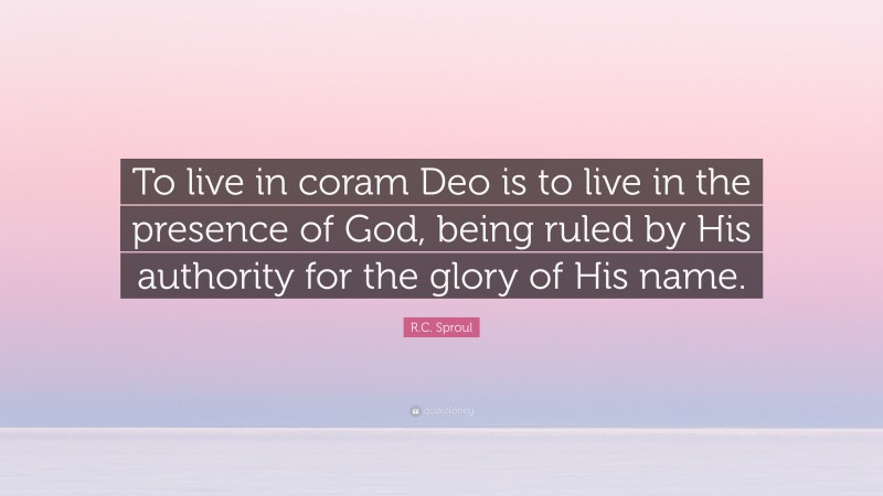 R.C. Sproul Quote: “To live in coram Deo is to live in the presence of God, being ruled by His authority for the glory of His name.”