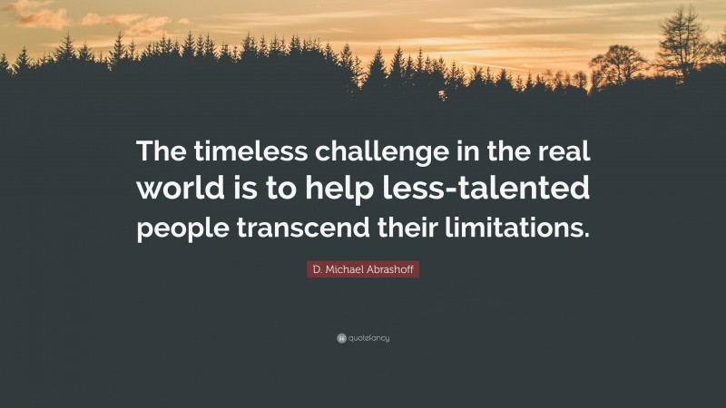 D. Michael Abrashoff Quote: “The timeless challenge in the real world is to help less-talented people transcend their limitations.”