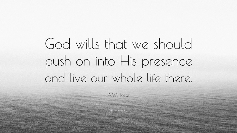 A.W. Tozer Quote: “God wills that we should push on into His presence and live our whole life there.”