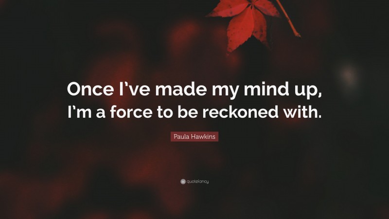 Paula Hawkins Quote: “Once I’ve made my mind up, I’m a force to be reckoned with.”