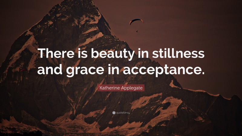 Katherine Applegate Quote: “There is beauty in stillness and grace in acceptance.”