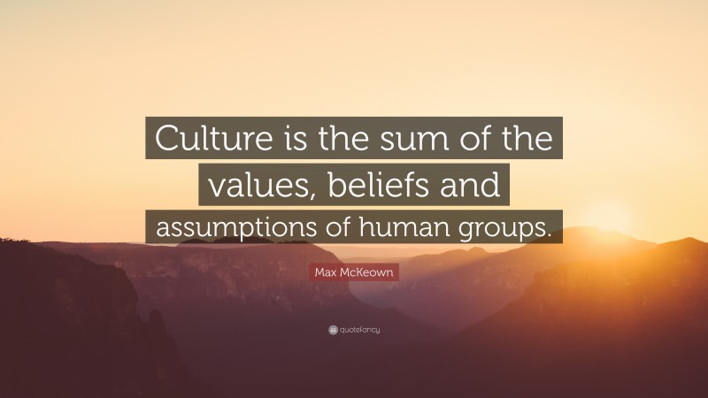 Max McKeown Quote: “Culture is the sum of the values, beliefs and assumptions of human groups.”