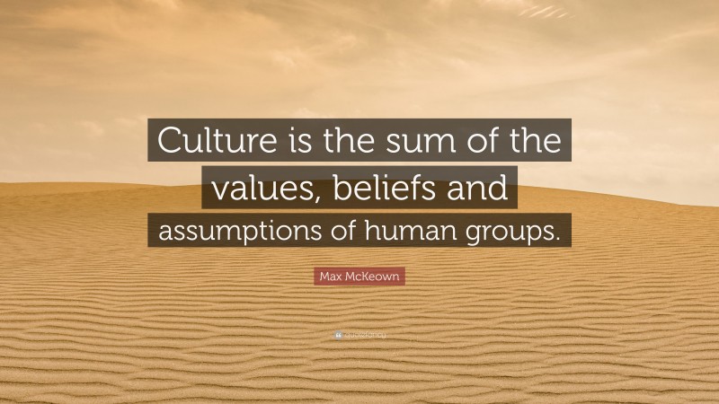 Max McKeown Quote: “Culture is the sum of the values, beliefs and assumptions of human groups.”