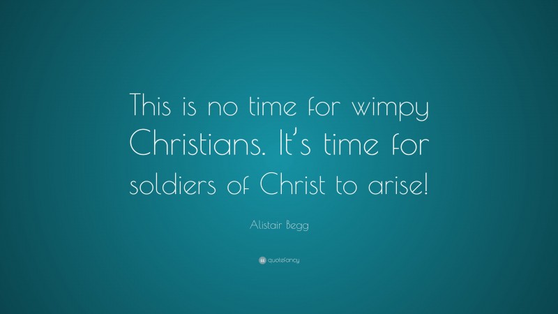 Alistair Begg Quote: “This is no time for wimpy Christians. It’s time for soldiers of Christ to arise!”