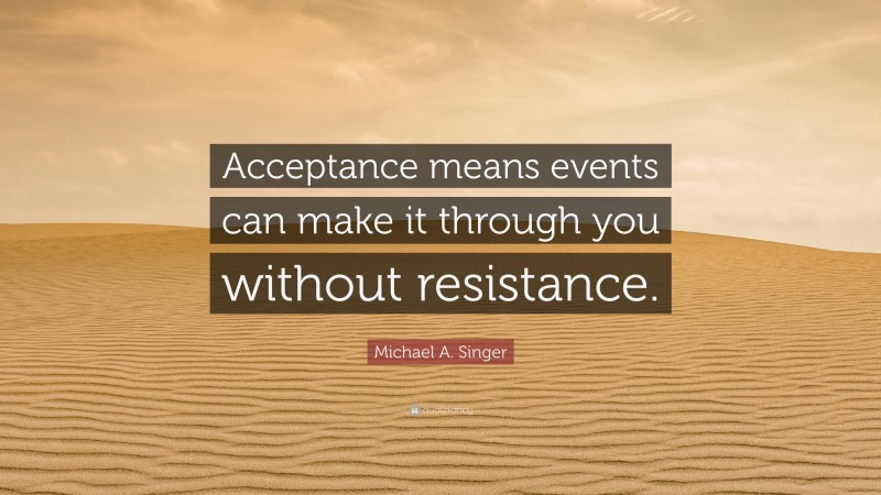 Michael A. Singer Quote: “Acceptance means events can make it through you without resistance.”