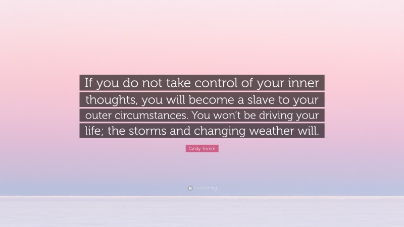 Cindy Trimm Quote: “If you do not take control of your inner thoughts, you will become a slave to your outer circumstances. You won’t be driving your life; the storms and changing weather will.”