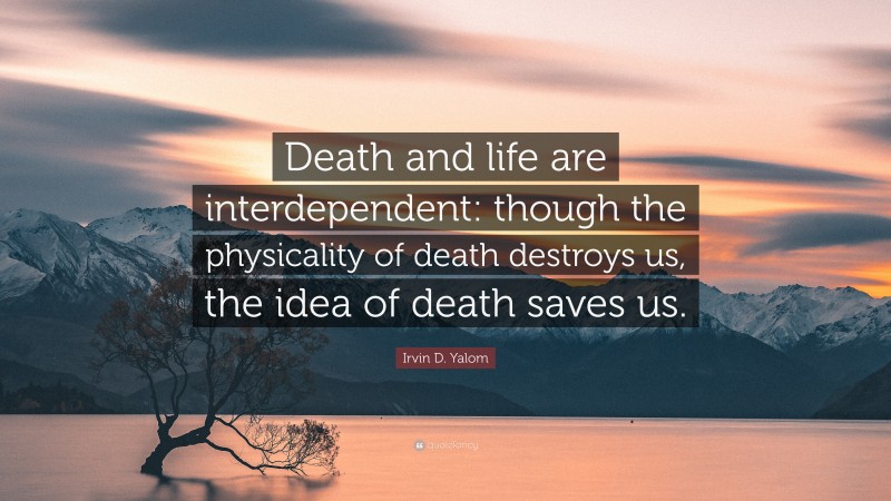 Irvin D. Yalom Quote: “Death and life are interdependent: though the physicality of death destroys us, the idea of death saves us.”