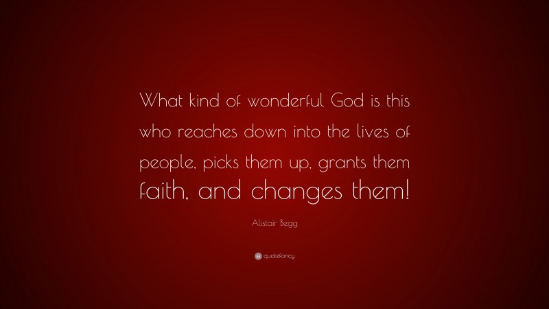 Alistair Begg Quote: “What kind of wonderful God is this who reaches down into the lives of people, picks them up, grants them faith, and changes them!”