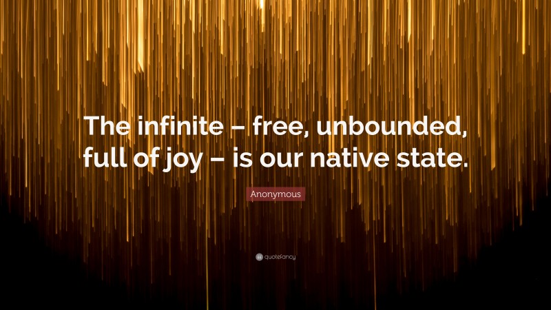 Anonymous Quote: “The infinite – free, unbounded, full of joy – is our native state.”
