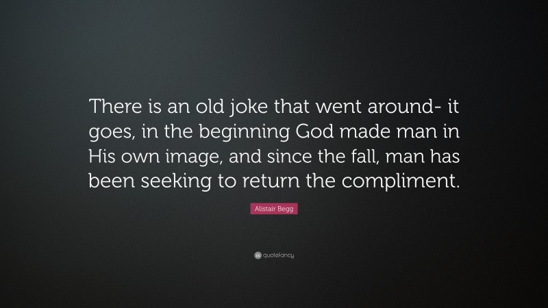 Alistair Begg Quote: “There is an old joke that went around- it goes, in the beginning God made man in His own image, and since the fall, man has been seeking to return the compliment.”