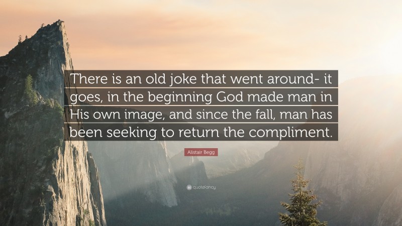 Alistair Begg Quote: “There is an old joke that went around- it goes, in the beginning God made man in His own image, and since the fall, man has been seeking to return the compliment.”