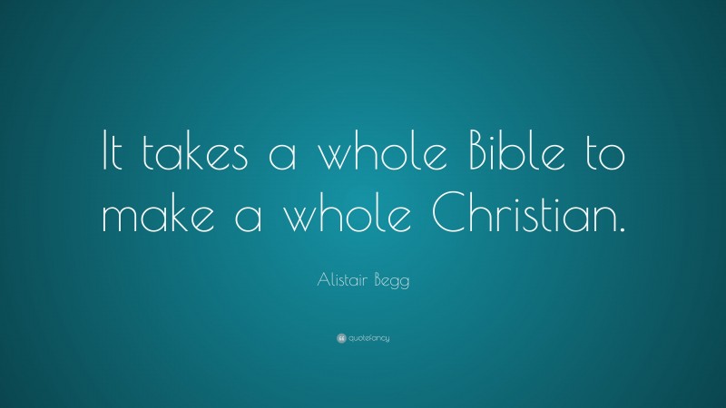 Alistair Begg Quote: “It takes a whole Bible to make a whole Christian.”