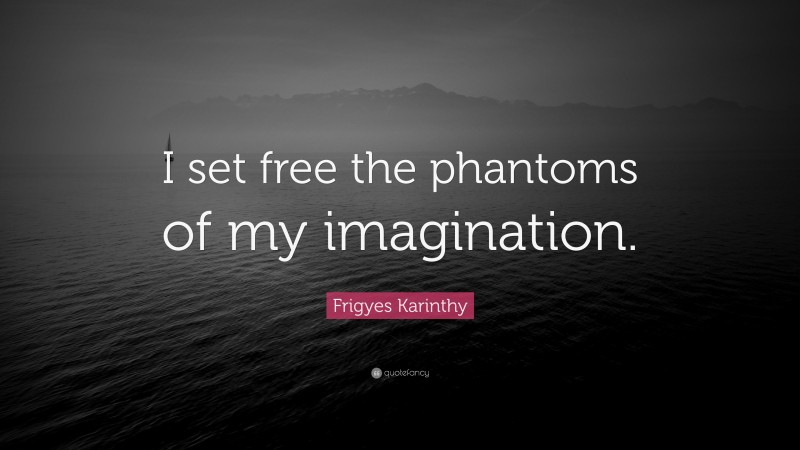 Frigyes Karinthy Quote: “I set free the phantoms of my imagination.”