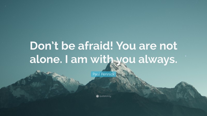 Paul Pennick Quote: “Don’t be afraid! You are not alone. I am with you always.”