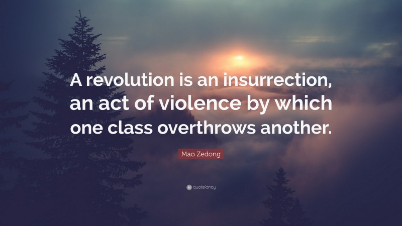 Mao Zedong Quote: “A revolution is an insurrection, an act of violence by which one class overthrows another.”