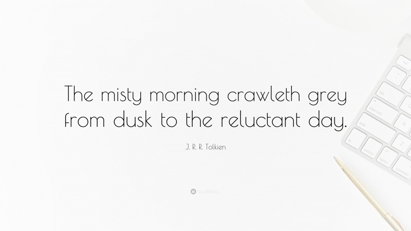 J. R. R. Tolkien Quote: “The misty morning crawleth grey from dusk to the reluctant day.”
