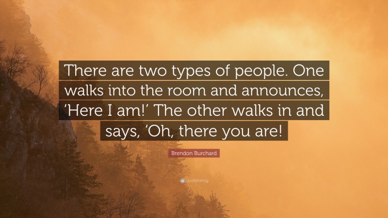 Brendon Burchard Quote: “There are two types of people. One walks into the room and announces, ‘Here I am!’ The other walks in and says, ‘Oh, there you are!”