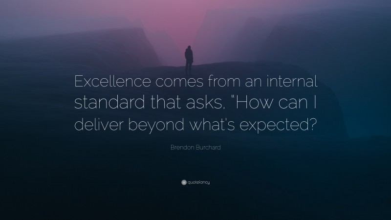 Brendon Burchard Quote: “Excellence comes from an internal standard that asks, “How can I deliver beyond what’s expected?”