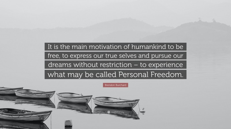 Brendon Burchard Quote: “It is the main motivation of humankind to be free, to express our true selves and pursue our dreams without restriction – to experience what may be called Personal Freedom.”