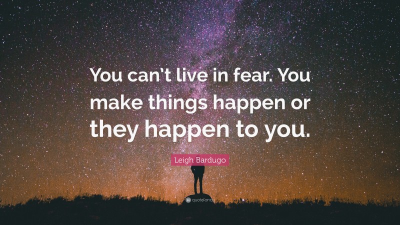 Leigh Bardugo Quote: “You can’t live in fear. You make things happen or they happen to you.”