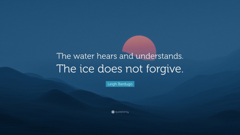 Leigh Bardugo Quote: “The water hears and understands. The ice does not forgive.”