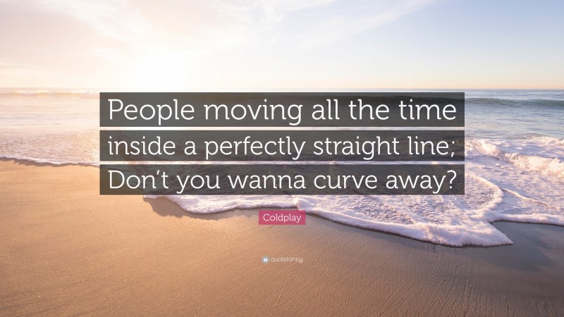 Coldplay Quote: “People moving all the time inside a perfectly straight line; Don’t you wanna curve away?”
