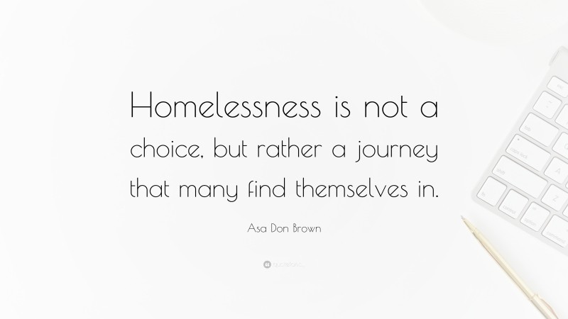 Asa Don Brown Quote: “Homelessness is not a choice, but rather a journey that many find themselves in.”