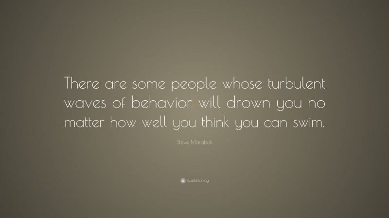 Steve Maraboli Quote: “There are some people whose turbulent waves of behavior will drown you no matter how well you think you can swim.”