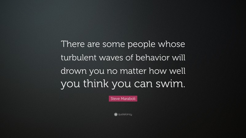 Steve Maraboli Quote: “There are some people whose turbulent waves of behavior will drown you no matter how well you think you can swim.”
