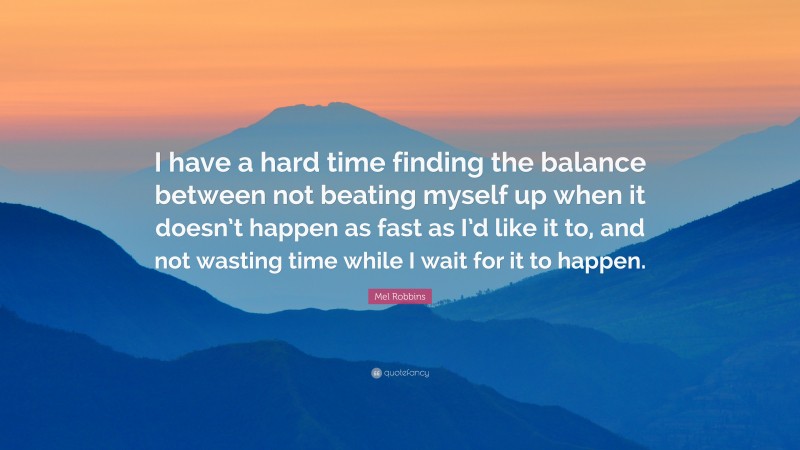 Mel Robbins Quote: “I have a hard time finding the balance between not beating myself up when it doesn’t happen as fast as I’d like it to, and not wasting time while I wait for it to happen.”