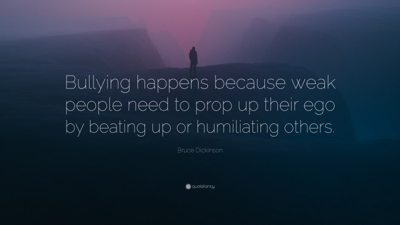Bruce Dickinson Quote: “Bullying happens because weak people need to prop up their ego by beating up or humiliating others.”