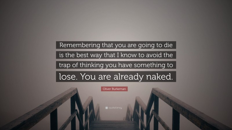 Oliver Burkeman Quote: “Remembering that you are going to die is the best way that I know to avoid the trap of thinking you have something to lose. You are already naked.”