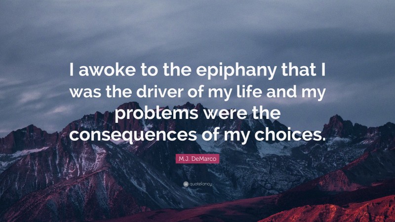 M.J. DeMarco Quote: “I awoke to the epiphany that I was the driver of my life and my problems were the consequences of my choices.”