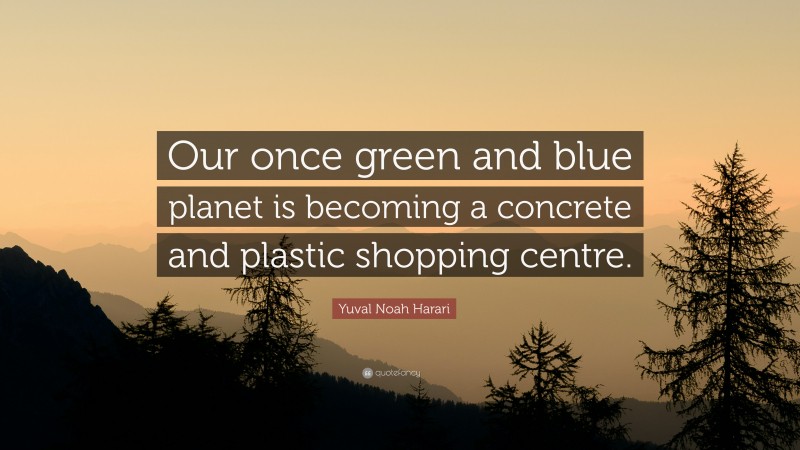 Yuval Noah Harari Quote: “Our once green and blue planet is becoming a concrete and plastic shopping centre.”
