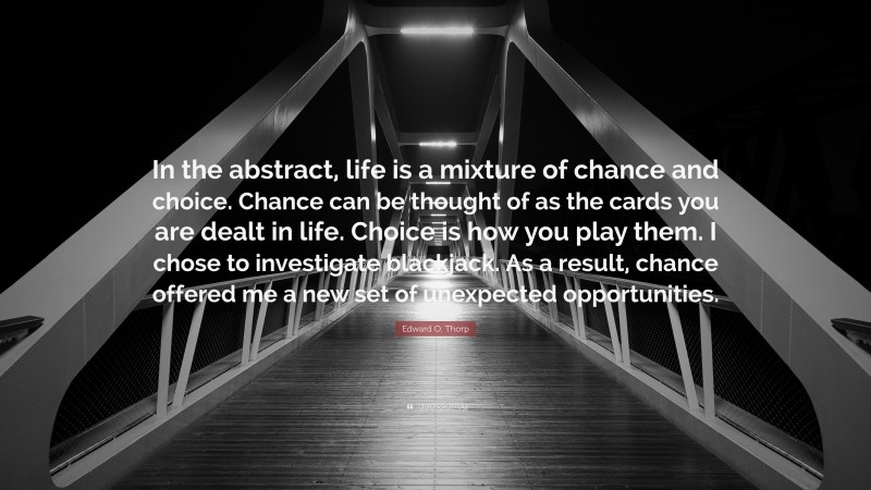 Edward O. Thorp Quote: “In the abstract, life is a mixture of chance and choice. Chance can be thought of as the cards you are dealt in life. Choice is how you play them. I chose to investigate blackjack. As a result, chance offered me a new set of unexpected opportunities.”