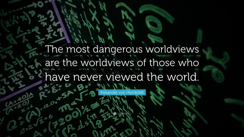 Alexander von Humboldt Quote: “The most dangerous worldviews are the worldviews of those who have never viewed the world.”